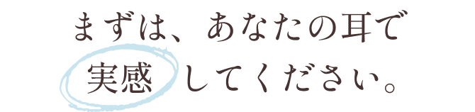 まずは、あなたの耳で実感してください。